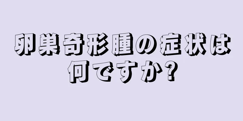 卵巣奇形腫の症状は何ですか?