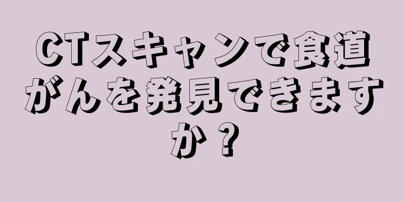 CTスキャンで食道がんを発見できますか？