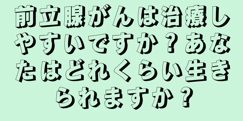 前立腺がんは治療しやすいですか？あなたはどれくらい生きられますか？