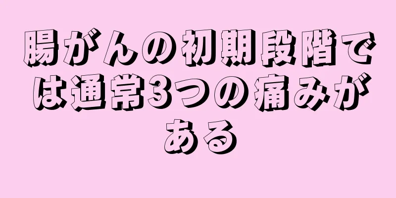 腸がんの初期段階では通常3つの痛みがある
