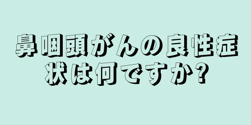 鼻咽頭がんの良性症状は何ですか?