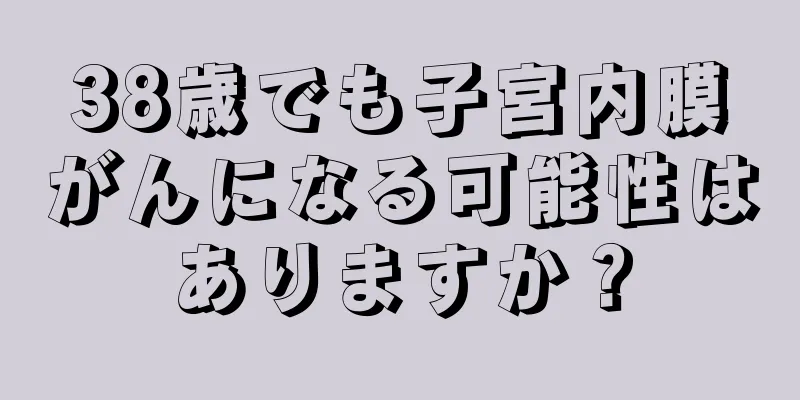 38歳でも子宮内膜がんになる可能性はありますか？