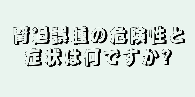 腎過誤腫の危険性と症状は何ですか?