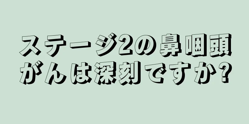 ステージ2の鼻咽頭がんは深刻ですか?