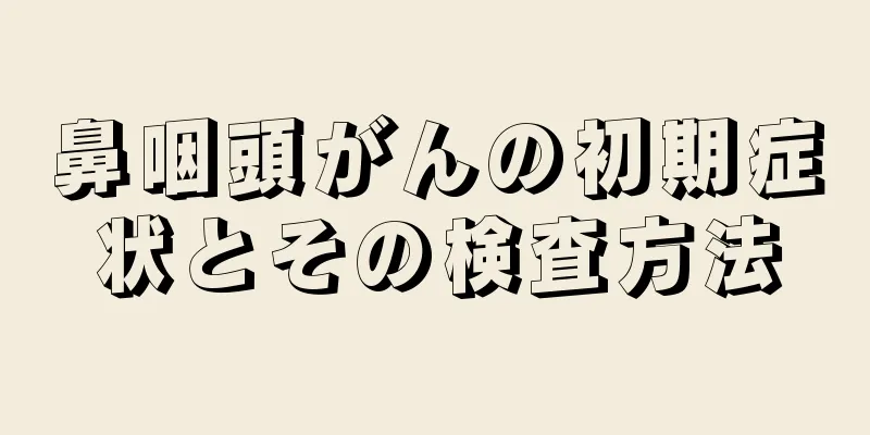 鼻咽頭がんの初期症状とその検査方法