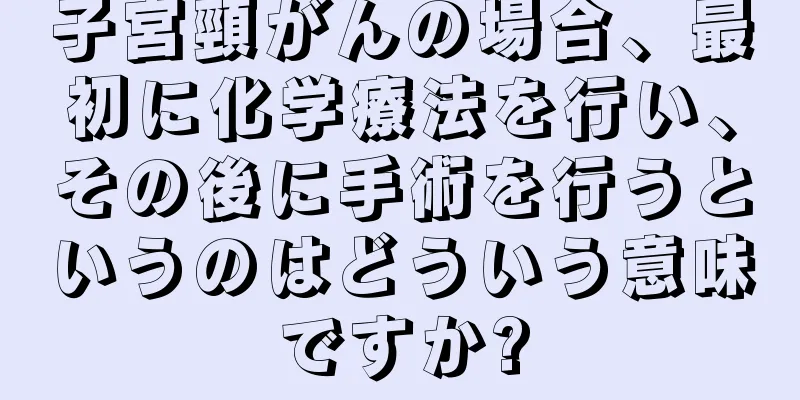 子宮頸がんの場合、最初に化学療法を行い、その後に手術を行うというのはどういう意味ですか?