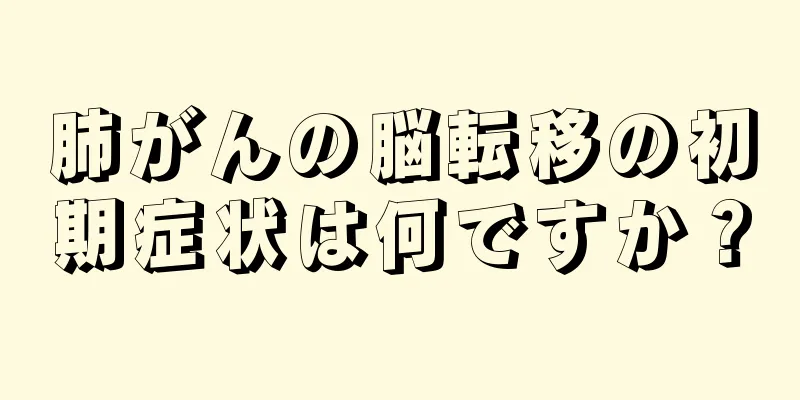 肺がんの脳転移の初期症状は何ですか？