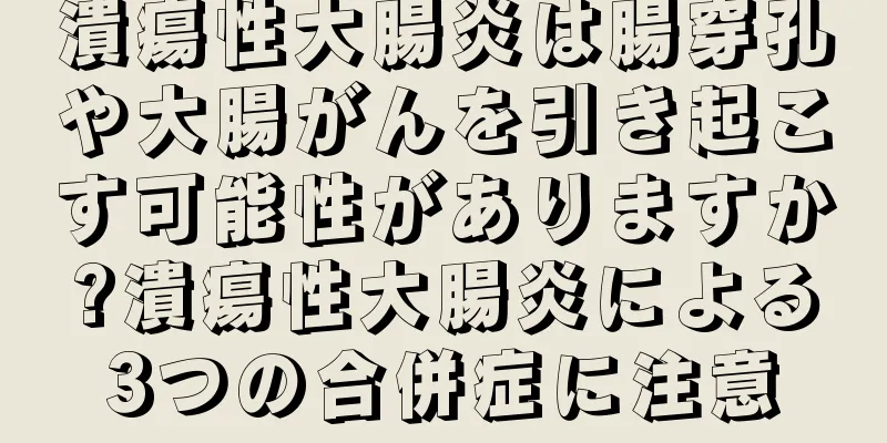 潰瘍性大腸炎は腸穿孔や大腸がんを引き起こす可能性がありますか?潰瘍性大腸炎による3つの合併症に注意