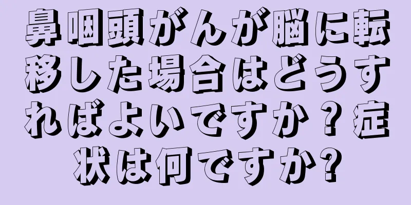 鼻咽頭がんが脳に転移した場合はどうすればよいですか？症状は何ですか?