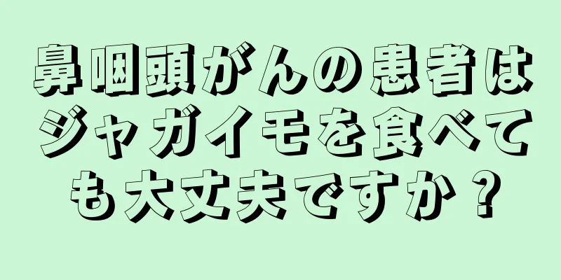 鼻咽頭がんの患者はジャガイモを食べても大丈夫ですか？