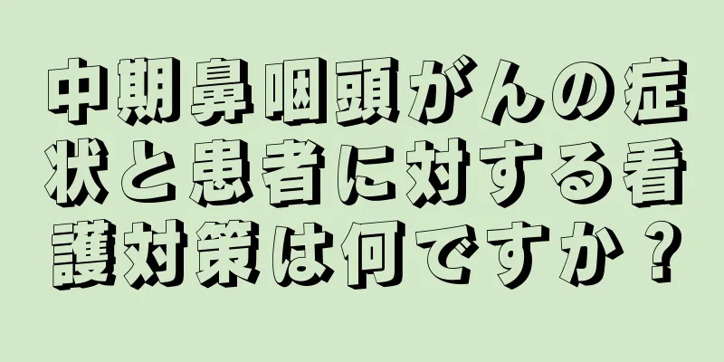 中期鼻咽頭がんの症状と患者に対する看護対策は何ですか？