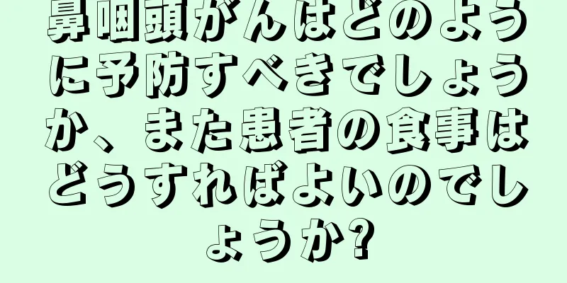 鼻咽頭がんはどのように予防すべきでしょうか、また患者の食事はどうすればよいのでしょうか?