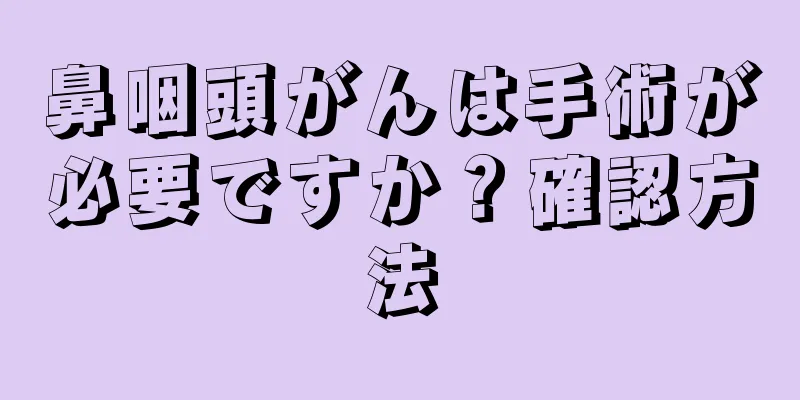 鼻咽頭がんは手術が必要ですか？確認方法
