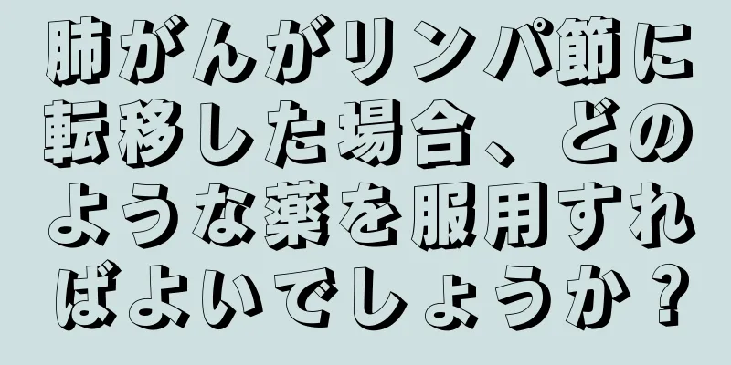 肺がんがリンパ節に転移した場合、どのような薬を服用すればよいでしょうか？