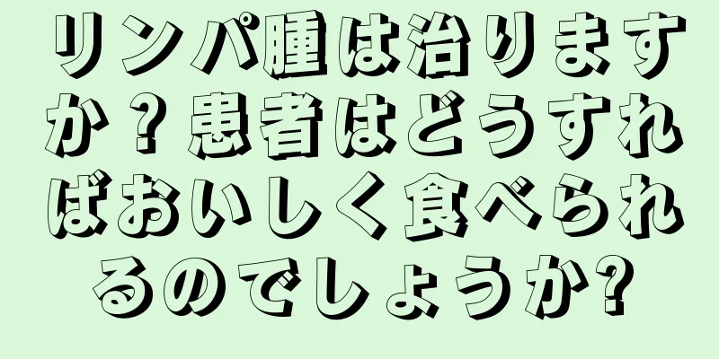 リンパ腫は治りますか？患者はどうすればおいしく食べられるのでしょうか?