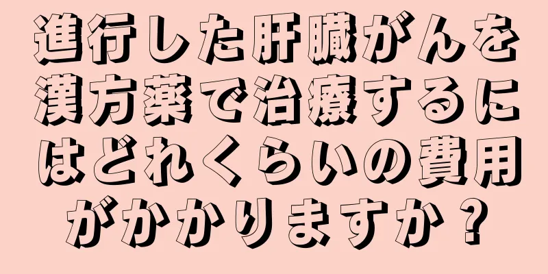 進行した肝臓がんを漢方薬で治療するにはどれくらいの費用がかかりますか？