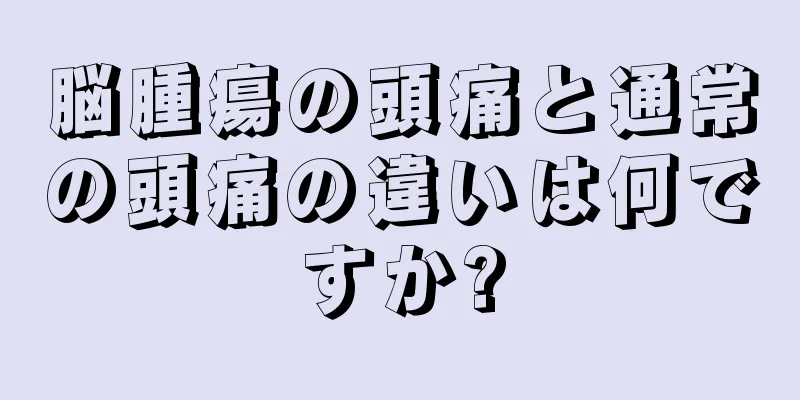 脳腫瘍の頭痛と通常の頭痛の違いは何ですか?