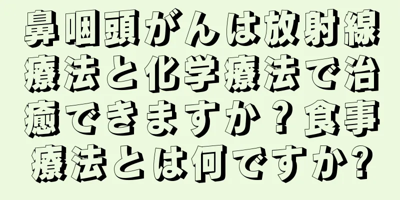 鼻咽頭がんは放射線療法と化学療法で治癒できますか？食事療法とは何ですか?