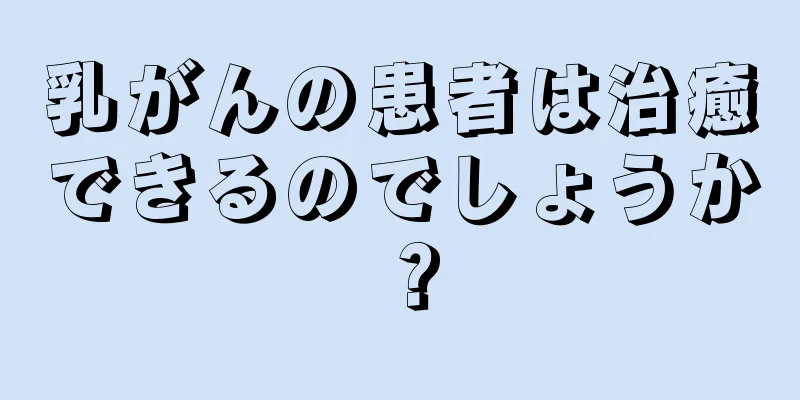 乳がんの患者は治癒できるのでしょうか？