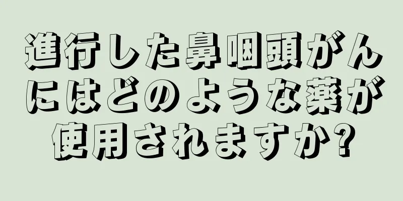 進行した鼻咽頭がんにはどのような薬が使用されますか?
