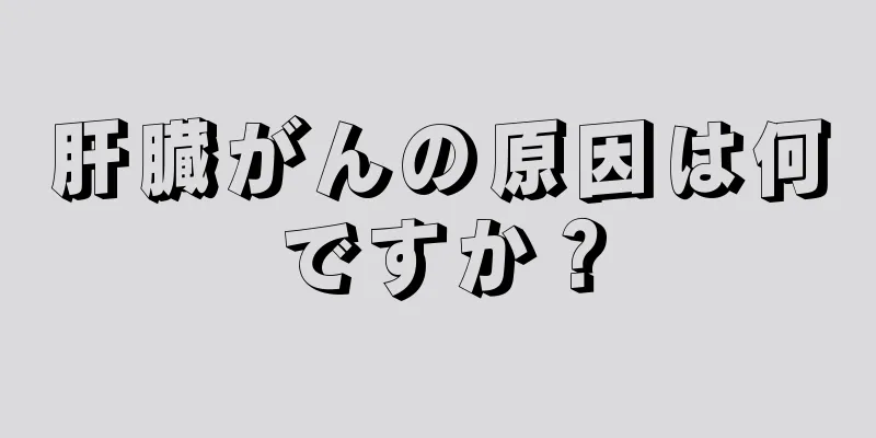 肝臓がんの原因は何ですか？