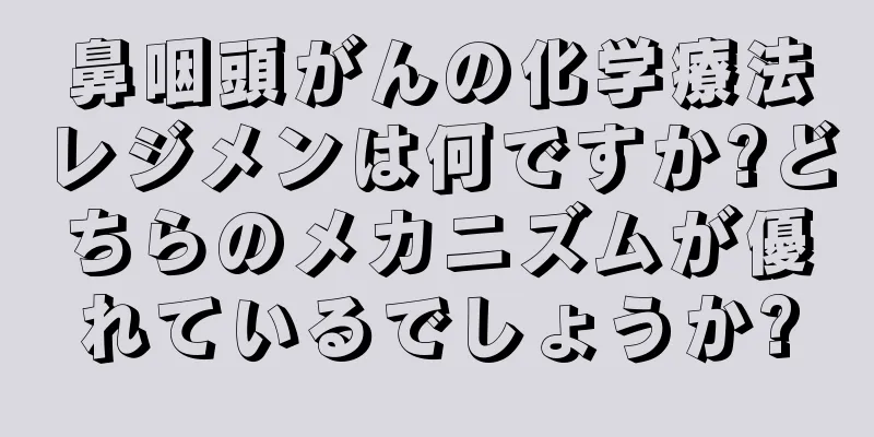 鼻咽頭がんの化学療法レジメンは何ですか?どちらのメカニズムが優れているでしょうか?