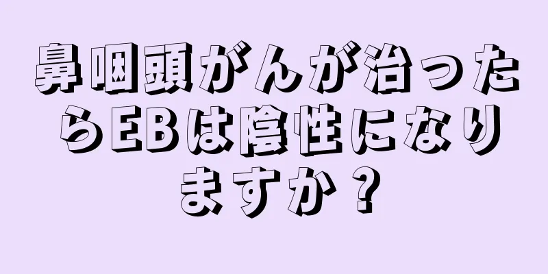 鼻咽頭がんが治ったらEBは陰性になりますか？