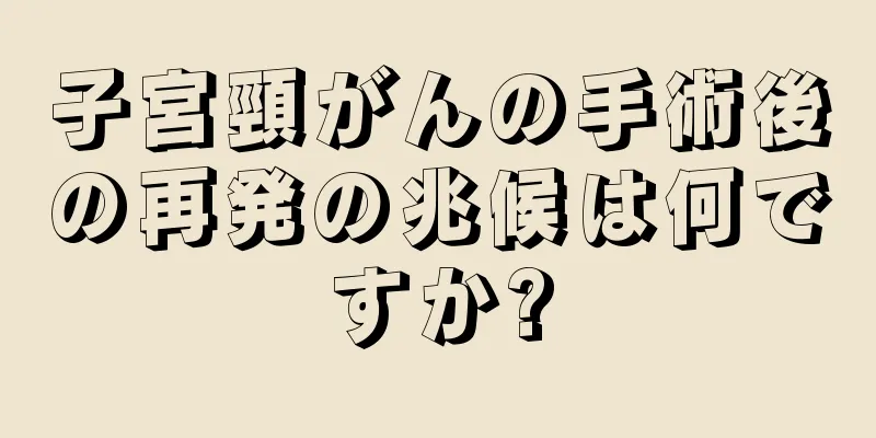 子宮頸がんの手術後の再発の兆候は何ですか?