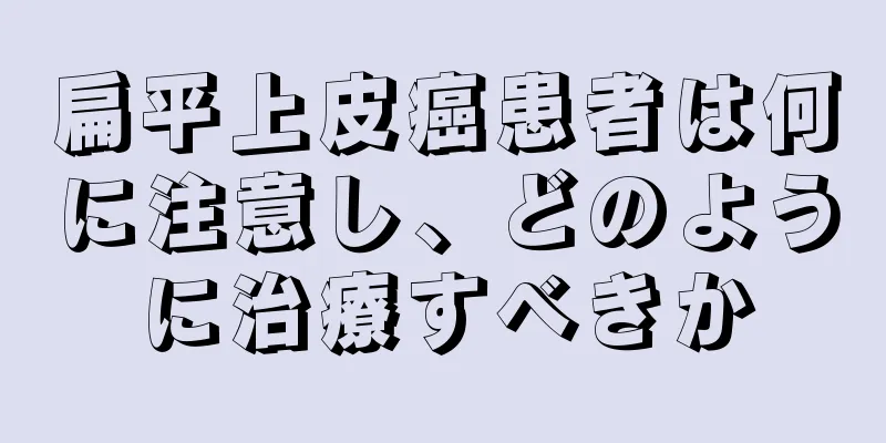 扁平上皮癌患者は何に注意し、どのように治療すべきか