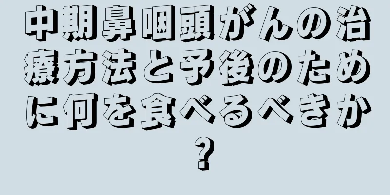 中期鼻咽頭がんの治療方法と予後のために何を食べるべきか？