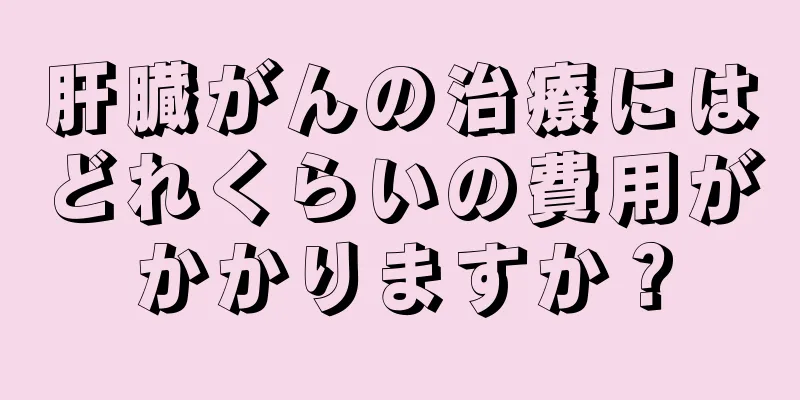肝臓がんの治療にはどれくらいの費用がかかりますか？
