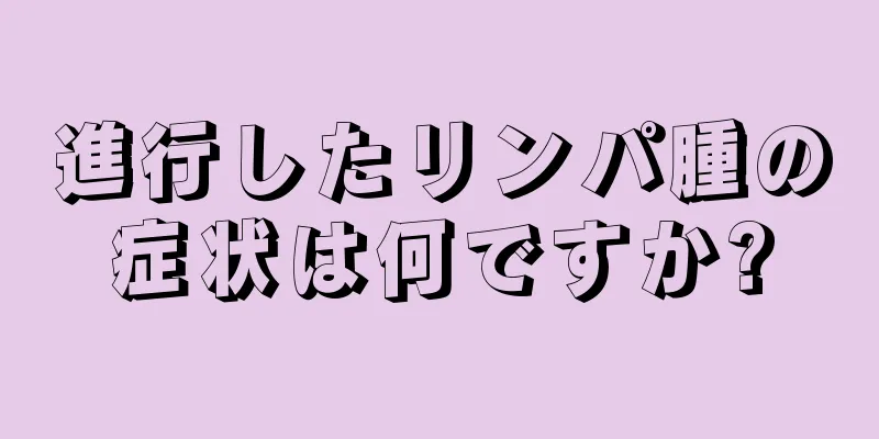 進行したリンパ腫の症状は何ですか?