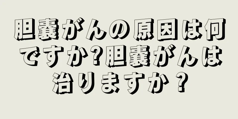 胆嚢がんの原因は何ですか?胆嚢がんは治りますか？