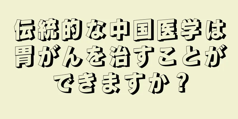 伝統的な中国医学は胃がんを治すことができますか？