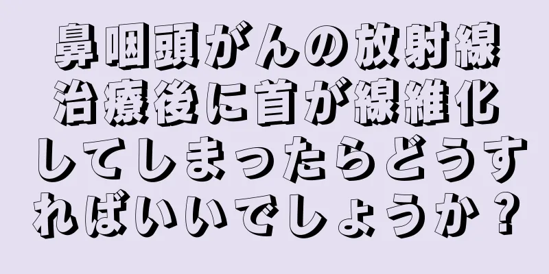鼻咽頭がんの放射線治療後に首が線維化してしまったらどうすればいいでしょうか？