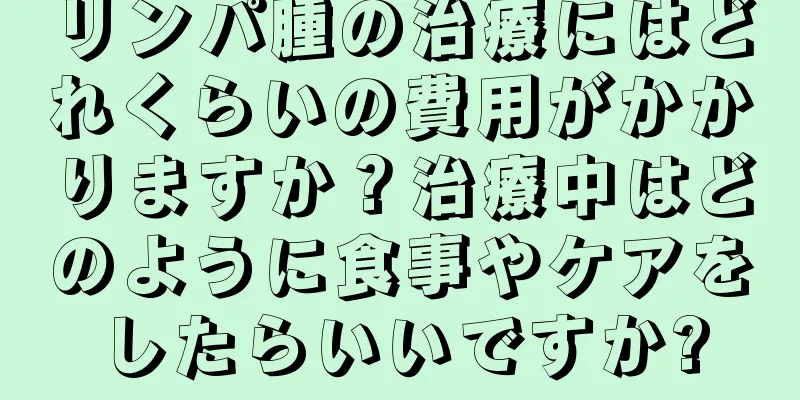 リンパ腫の治療にはどれくらいの費用がかかりますか？治療中はどのように食事やケアをしたらいいですか?