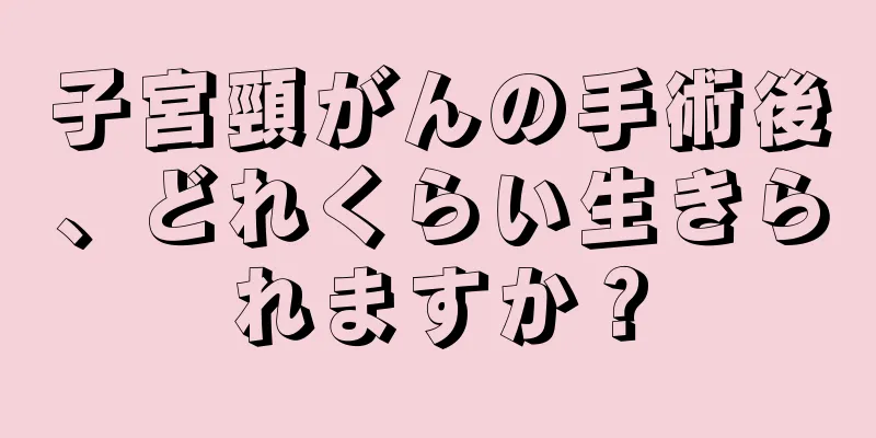 子宮頸がんの手術後、どれくらい生きられますか？