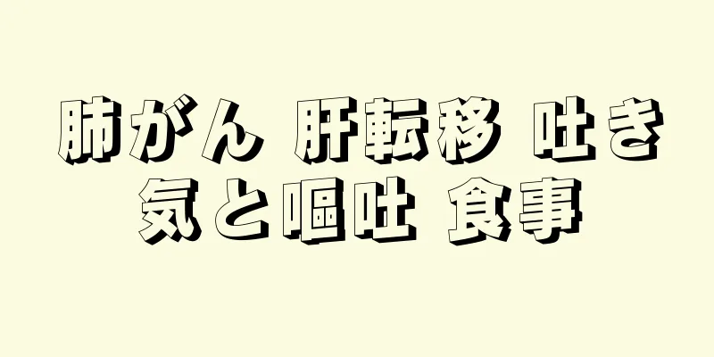 肺がん 肝転移 吐き気と嘔吐 食事