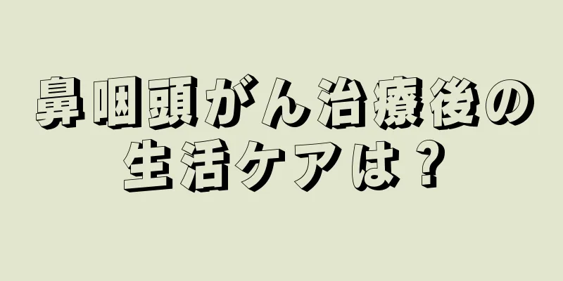 鼻咽頭がん治療後の生活ケアは？