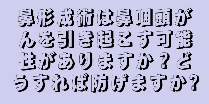 鼻形成術は鼻咽頭がんを引き起こす可能性がありますか？どうすれば防げますか?
