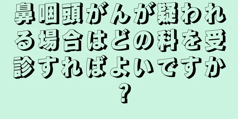 鼻咽頭がんが疑われる場合はどの科を受診すればよいですか？