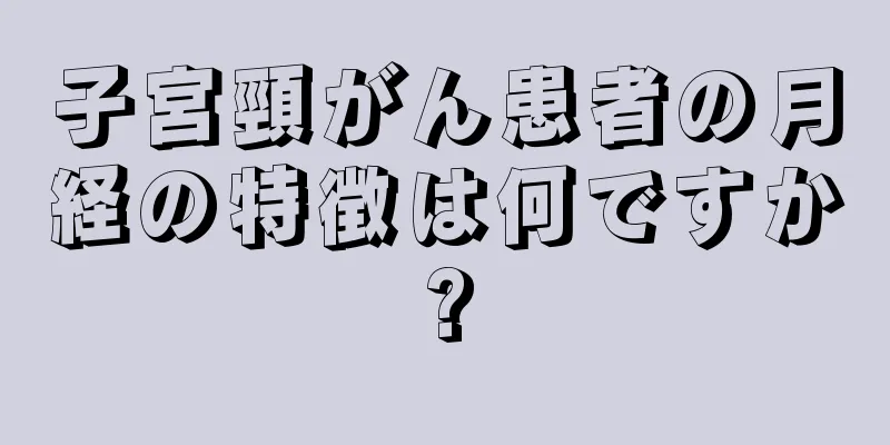 子宮頸がん患者の月経の特徴は何ですか?