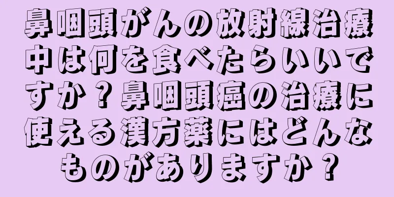 鼻咽頭がんの放射線治療中は何を食べたらいいですか？鼻咽頭癌の治療に使える漢方薬にはどんなものがありますか？