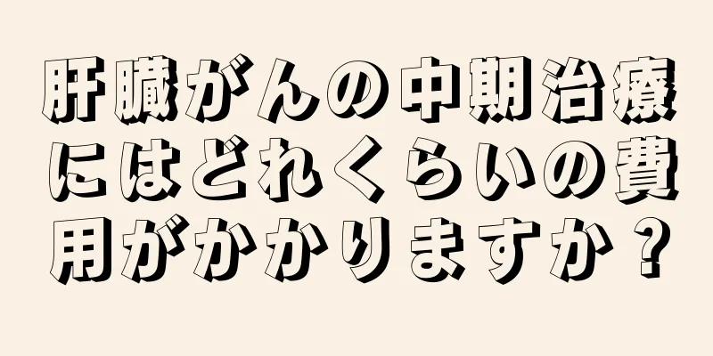 肝臓がんの中期治療にはどれくらいの費用がかかりますか？