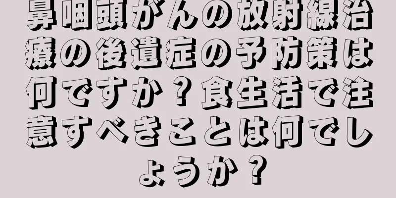 鼻咽頭がんの放射線治療の後遺症の予防策は何ですか？食生活で注意すべきことは何でしょうか？