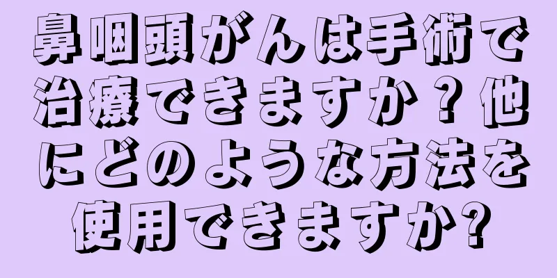 鼻咽頭がんは手術で治療できますか？他にどのような方法を使用できますか?