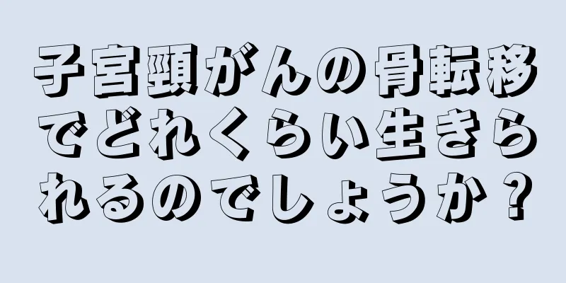 子宮頸がんの骨転移でどれくらい生きられるのでしょうか？
