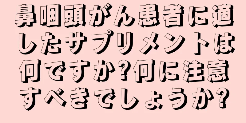鼻咽頭がん患者に適したサプリメントは何ですか?何に注意すべきでしょうか?