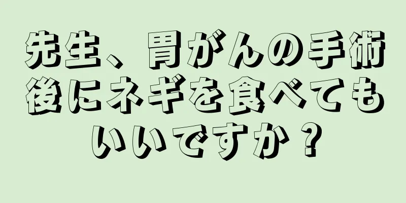 先生、胃がんの手術後にネギを食べてもいいですか？