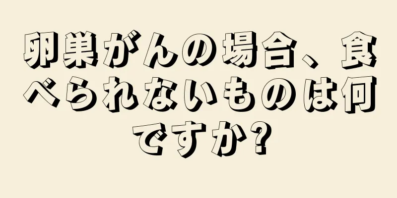 卵巣がんの場合、食べられないものは何ですか?